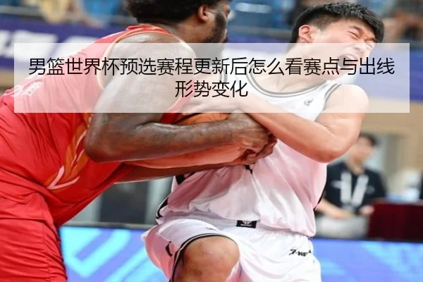 男篮世界杯预选赛程更新后怎么看赛点与出线形势变化