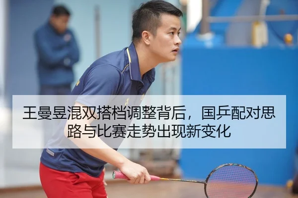 王曼昱混双搭档调整背后，国乒配对思路与比赛走势出现新变化